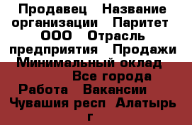 Продавец › Название организации ­ Паритет, ООО › Отрасль предприятия ­ Продажи › Минимальный оклад ­ 18 000 - Все города Работа » Вакансии   . Чувашия респ.,Алатырь г.